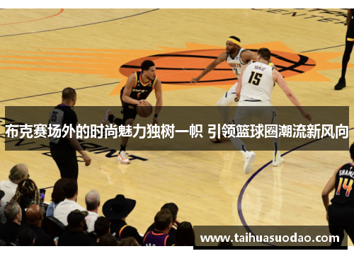 布克赛场外的时尚魅力独树一帜 引领篮球圈潮流新风向 布克赛场外的时尚魅力独树一帜 引领篮球圈潮流新风向