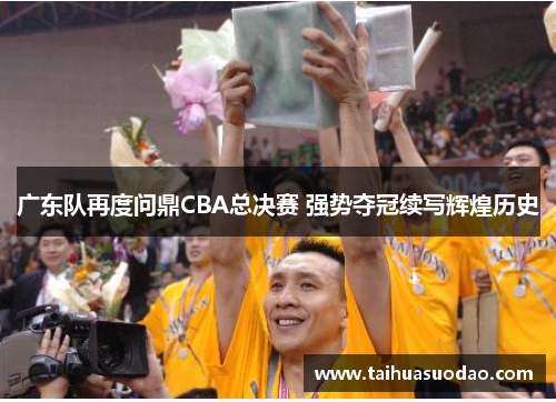 广东队再度问鼎CBA总决赛 强势夺冠续写辉煌历史 广东队再度问鼎CBA总决赛 强势夺冠续写辉煌历史